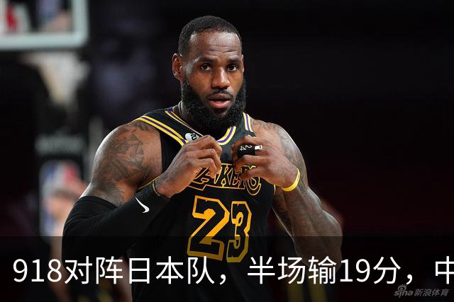 918对阵日本队，半场输19分，中国男篮危险，3人低迷，2短板拉胯